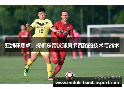 亚洲杯焦点：探析东帝汶球员卡瓦略的技术与战术