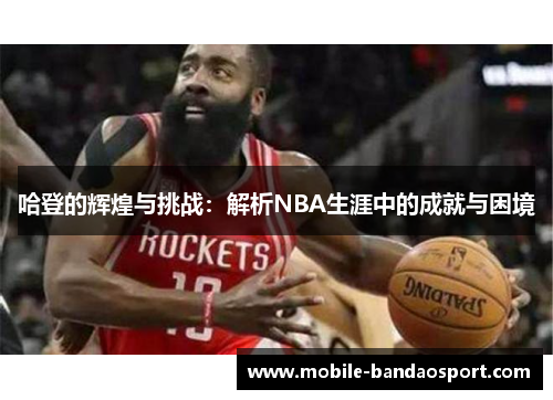 哈登的辉煌与挑战：解析NBA生涯中的成就与困境