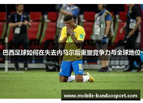 巴西足球如何在失去内马尔后重塑竞争力与全球地位