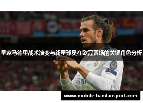 皇家马德里战术演变与新星球员在欧冠赛场的关键角色分析