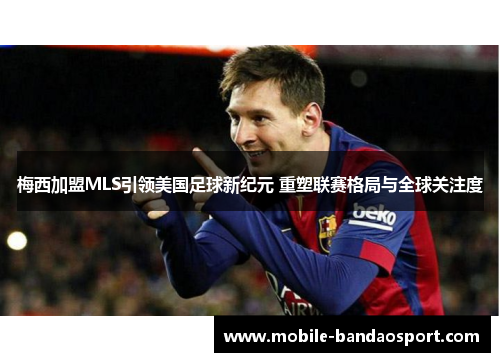 梅西加盟MLS引领美国足球新纪元 重塑联赛格局与全球关注度