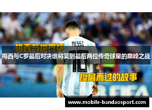 梅西与C罗最后对决谁将笑到最后两位传奇球星的巅峰之战