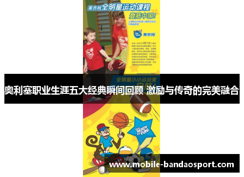 奥利塞职业生涯五大经典瞬间回顾 激励与传奇的完美融合