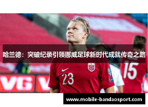 哈兰德：突破纪录引领挪威足球新时代成就传奇之路