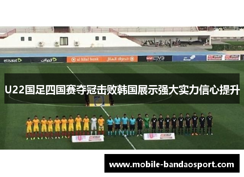 U22国足四国赛夺冠击败韩国展示强大实力信心提升