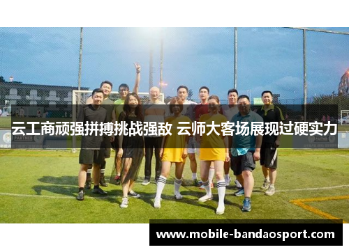 云工商顽强拼搏挑战强敌 云师大客场展现过硬实力