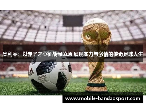 奥利塞：以赤子之心征战绿茵场 展现实力与激情的传奇足球人生