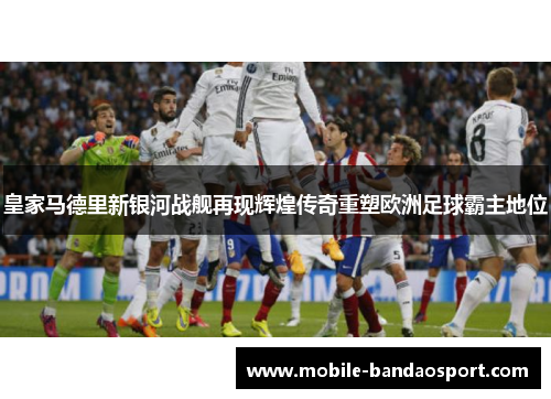 皇家马德里新银河战舰再现辉煌传奇重塑欧洲足球霸主地位