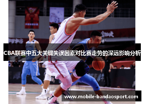 CBA联赛中五大关键失误因素对比赛走势的深远影响分析