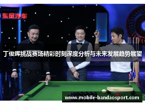 丁俊晖挑战赛场精彩时刻深度分析与未来发展趋势展望