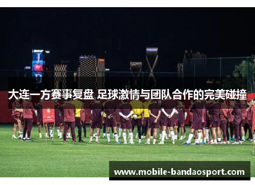 大连一方赛事复盘 足球激情与团队合作的完美碰撞