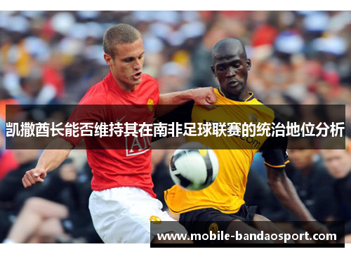 凯撒酋长能否维持其在南非足球联赛的统治地位分析