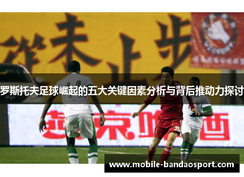 罗斯托夫足球崛起的五大关键因素分析与背后推动力探讨