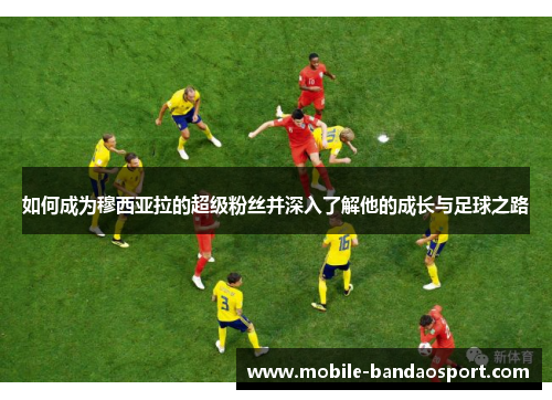 如何成为穆西亚拉的超级粉丝并深入了解他的成长与足球之路
