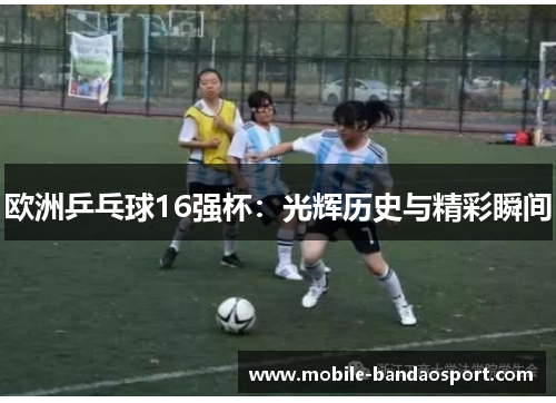 欧洲乒乓球16强杯：光辉历史与精彩瞬间