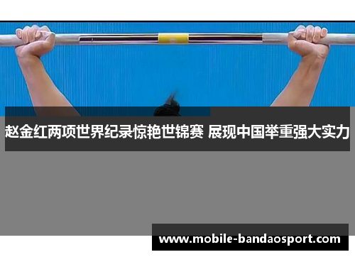 赵金红两项世界纪录惊艳世锦赛 展现中国举重强大实力