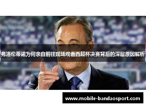 弗洛伦蒂诺为何亲自前往现场观看西超杯决赛背后的深层原因解析