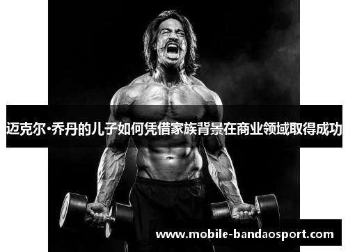 迈克尔·乔丹的儿子如何凭借家族背景在商业领域取得成功