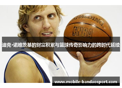 迪克·诺维茨基的财富积累与篮球传奇影响力的跨时代延续