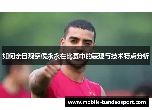 如何亲自观察侯永永在比赛中的表现与技术特点分析