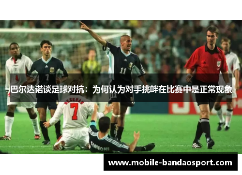 巴尔达诺谈足球对抗：为何认为对手挑衅在比赛中是正常现象