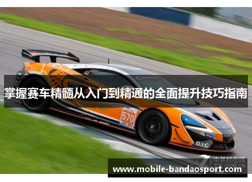 掌握赛车精髓从入门到精通的全面提升技巧指南