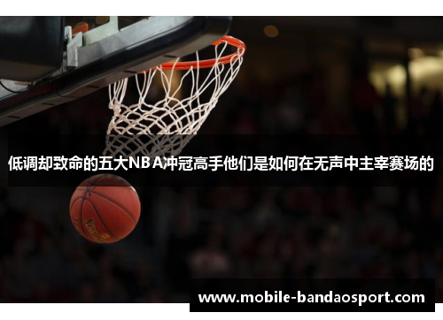 低调却致命的五大NBA冲冠高手他们是如何在无声中主宰赛场的