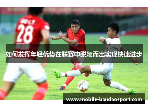如何发挥年轻优势在联赛中脱颖而出实现快速进步
