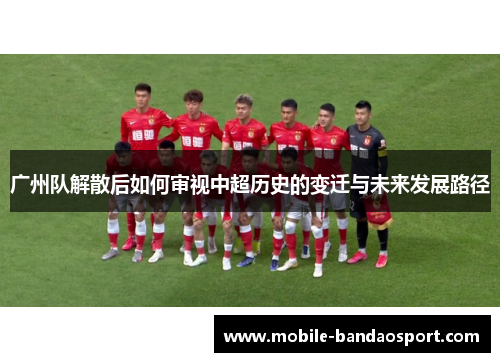 广州队解散后如何审视中超历史的变迁与未来发展路径
