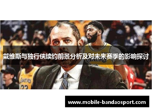 戴维斯与独行侠续约前景分析及对未来赛季的影响探讨
