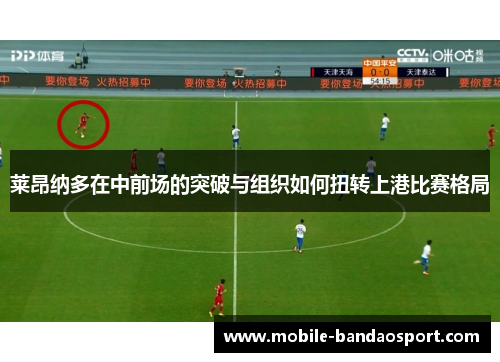 莱昂纳多在中前场的突破与组织如何扭转上港比赛格局