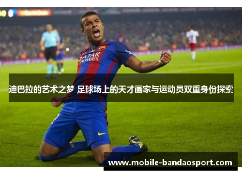 迪巴拉的艺术之梦 足球场上的天才画家与运动员双重身份探索