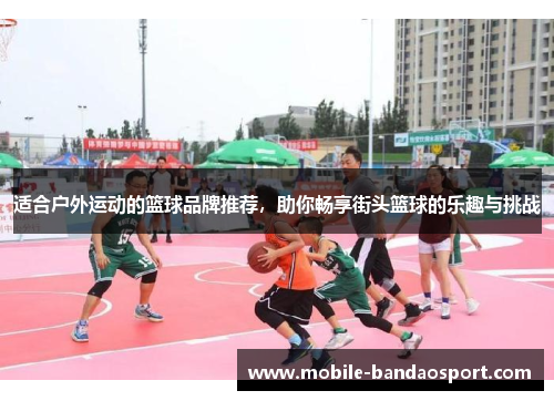 适合户外运动的篮球品牌推荐，助你畅享街头篮球的乐趣与挑战