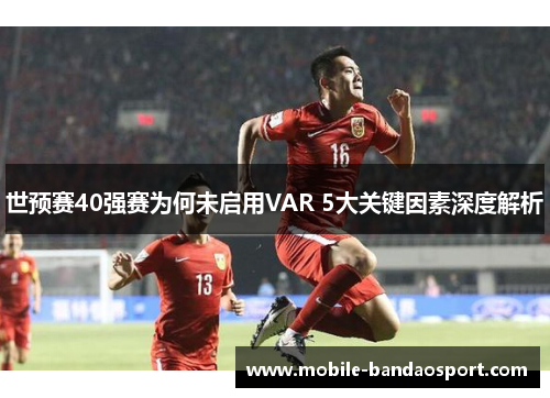 世预赛40强赛为何未启用VAR 5大关键因素深度解析