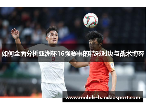 如何全面分析亚洲杯16强赛事的精彩对决与战术博弈