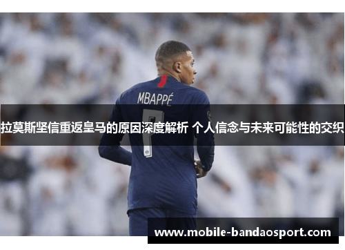 拉莫斯坚信重返皇马的原因深度解析 个人信念与未来可能性的交织