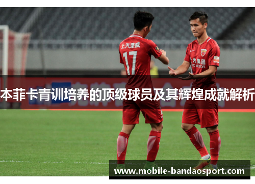 本菲卡青训培养的顶级球员及其辉煌成就解析