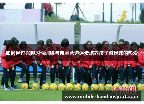 如何通过兴趣习惯训练与氛围营造逐步培养孩子对足球的热爱