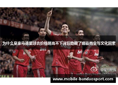 为什么皇家马德里球衣价格居高不下背后隐藏了哪些商业与文化因素