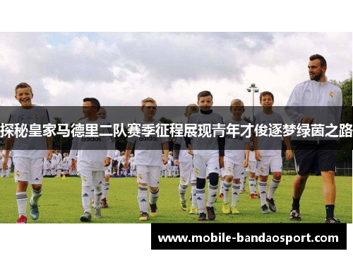 探秘皇家马德里二队赛季征程展现青年才俊逐梦绿茵之路