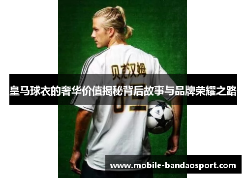 皇马球衣的奢华价值揭秘背后故事与品牌荣耀之路