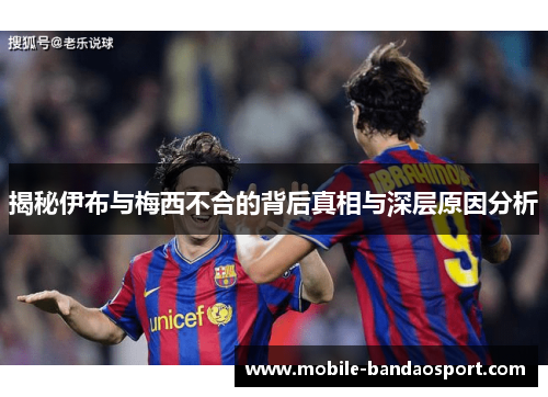 揭秘伊布与梅西不合的背后真相与深层原因分析