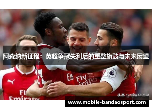 阿森纳新征程：英超争冠失利后的重整旗鼓与未来展望