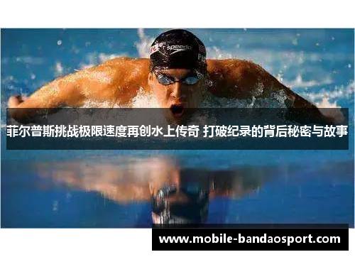 菲尔普斯挑战极限速度再创水上传奇 打破纪录的背后秘密与故事