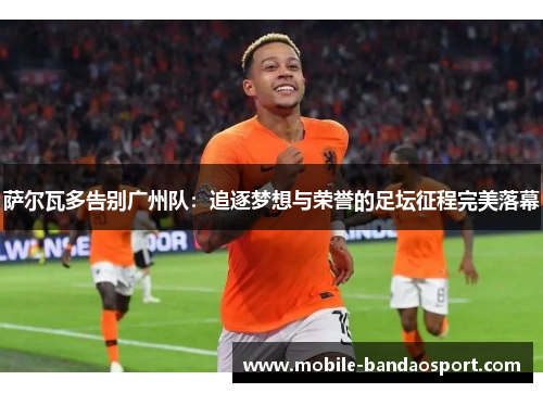 萨尔瓦多告别广州队：追逐梦想与荣誉的足坛征程完美落幕