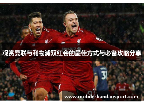 观赏曼联与利物浦双红会的最佳方式与必备攻略分享 观赏曼联与利物浦双红会的最佳方式与必备攻略分享