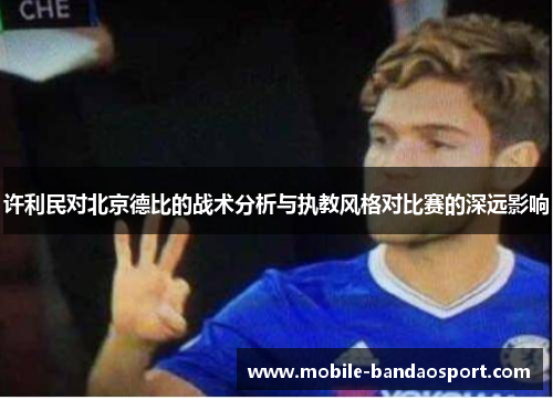 许利民对北京德比的战术分析与执教风格对比赛的深远影响 许利民对北京德比的战术分析与执教风格对比赛的深远影响