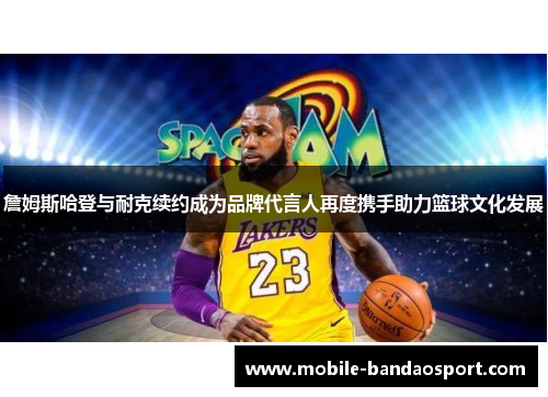 詹姆斯哈登与耐克续约成为品牌代言人再度携手助力篮球文化发展 詹姆斯哈登与耐克续约成为品牌代言人再度携手助力篮球文化发展