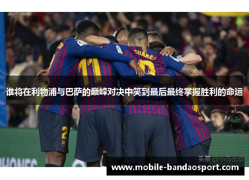 谁将在利物浦与巴萨的巅峰对决中笑到最后最终掌握胜利的命运 谁将在利物浦与巴萨的巅峰对决中笑到最后最终掌握胜利的命运