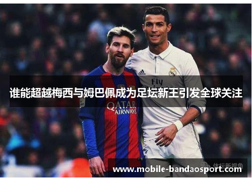 谁能超越梅西与姆巴佩成为足坛新王引发全球关注 谁能超越梅西与姆巴佩成为足坛新王引发全球关注